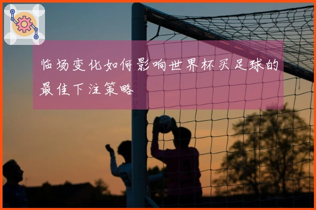 临场变化如何影响世界杯买足球的最佳下注策略