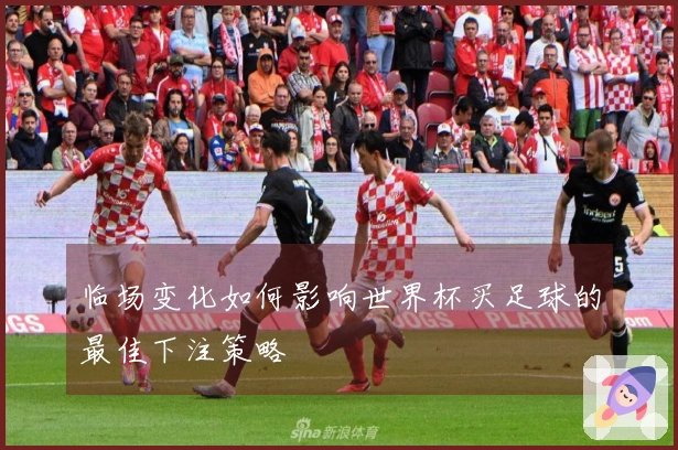 临场变化如何影响世界杯买足球的最佳下注策略