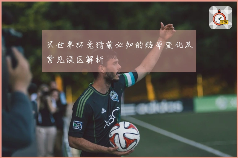 买世界杯竞猜前必知的赔率变化及常见误区解析